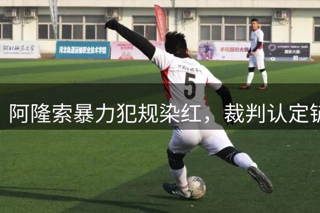 阿隆索暴力犯规染红，裁判认定铲球动作过大